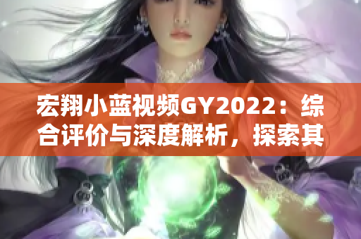 宏翔小藍(lán)視頻GY2022：綜合評價與深度解析，探索其特點(diǎn)與亮點(diǎn)