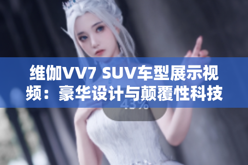 維伽VV7 SUV車型展示視頻：豪華設計與顛覆性科技共振