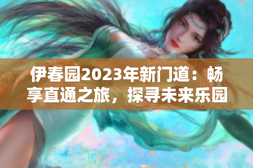 伊春園2023年新門(mén)道：暢享直通之旅，探尋未來(lái)樂(lè)園