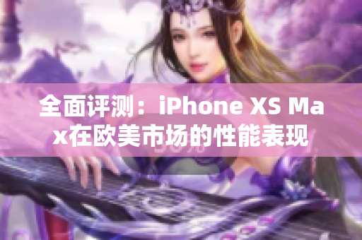 全面評(píng)測(cè)：iPhone XS Max在歐美市場(chǎng)的性能表現(xiàn)