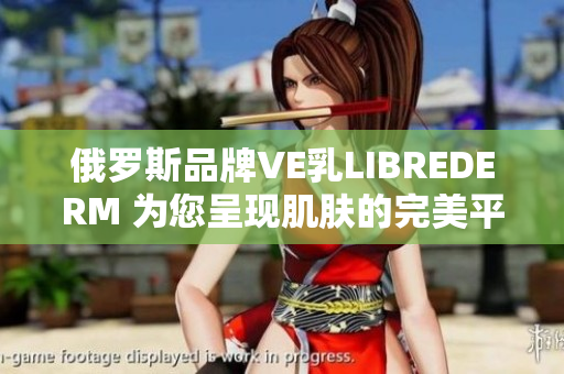 俄羅斯品牌VE乳L(zhǎng)IBREDERM 為您呈現(xiàn)肌膚的完美平衡