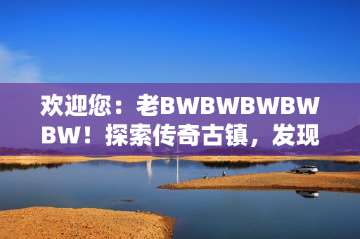 歡迎您：老BWBWBWBWBW！探索傳奇古鎮(zhèn)，發(fā)現(xiàn)別樣魅力