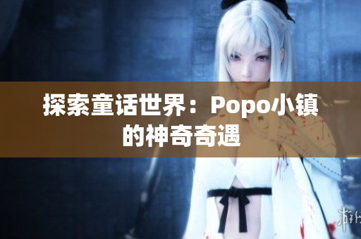 探索童話世界：Popo小鎮(zhèn)的神奇奇遇