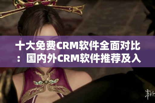 十大免費(fèi)CRM軟件全面對(duì)比：國(guó)內(nèi)外CRM軟件推薦及入口