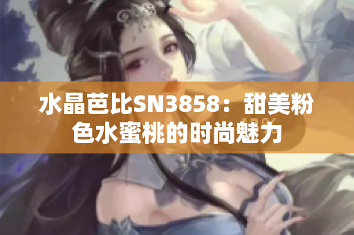 水晶芭比SN3858：甜美粉色水蜜桃的時尚魅力