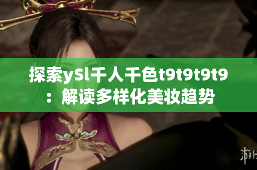 探索ySl千人千色t9t9t9t9：解讀多樣化美妝趨勢(shì)