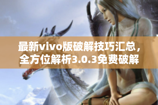 最新vivo版破解技巧匯總，全方位解析3.0.3免費破解方法