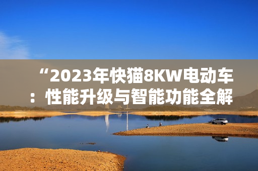 “2023年快貓8KW電動(dòng)車(chē)：性能升級(jí)與智能功能全解析”