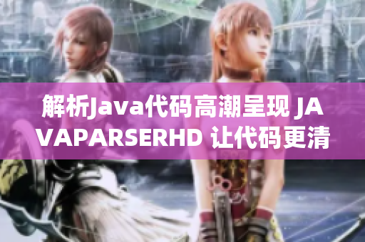 解析Java代碼高潮呈現(xiàn) JAVAPARSERHD 讓代碼更清晰