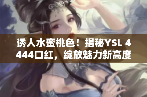 誘人水蜜桃色！揭秘YSL 4444口紅，綻放魅力新高度