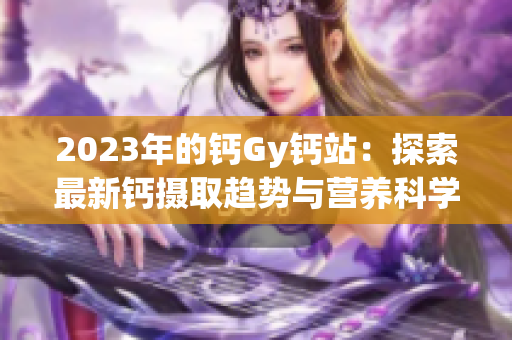 2023年的鈣Gy鈣站：探索最新鈣攝取趨勢(shì)與營(yíng)養(yǎng)科學(xué)