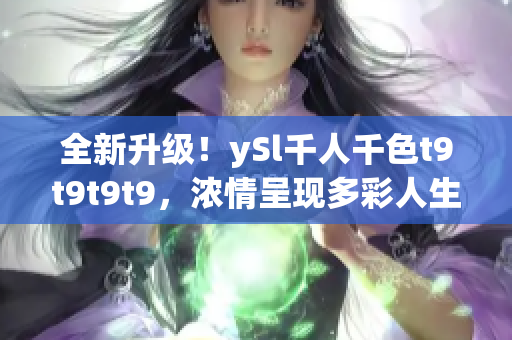 全新升級(jí)！ySl千人千色t9t9t9t9，濃情呈現(xiàn)多彩人生！