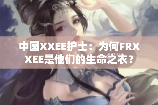 中國XXEE護(hù)士：為何FRXXEE是他們的生命之衣？