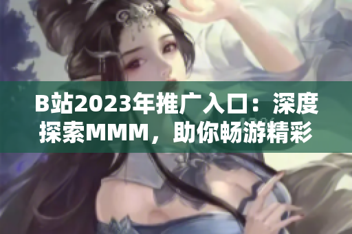 B站2023年推廣入口：深度探索MMM，助你暢游精彩視頻世界