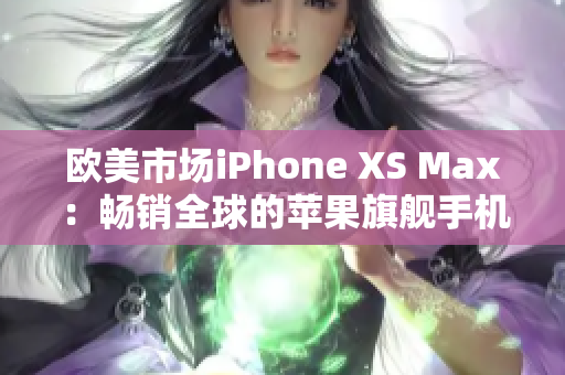 歐美市場iPhone XS Max：暢銷全球的蘋果旗艦手機