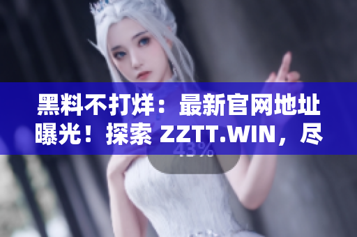 黑料不打烊：最新官網地址曝光！探索 ZZTT.WIN，盡享無盡黑料資訊！