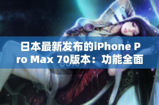 日本最新發(fā)布的iPhone Pro Max 70版本：功能全面升級(jí)，性能更強(qiáng)大