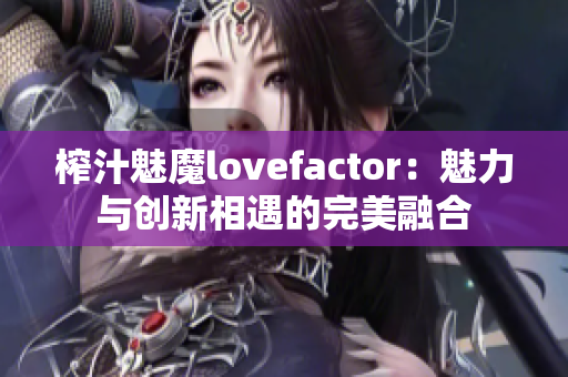 榨汁魅魔lovefactor：魅力與創(chuàng)新相遇的完美融合