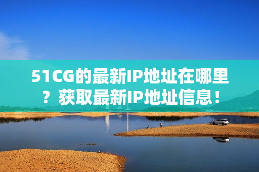 51CG的最新IP地址在哪里？獲取最新IP地址信息！