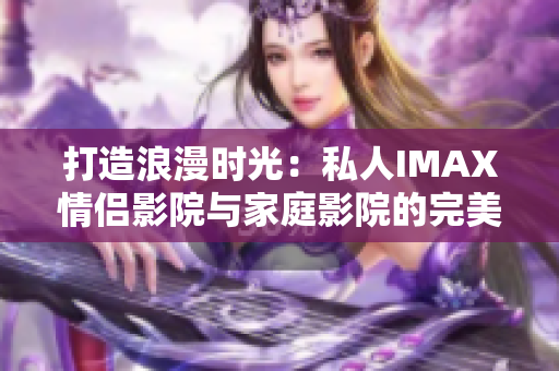 打造浪漫時光：私人IMAX情侶影院與家庭影院的完美結(jié)合