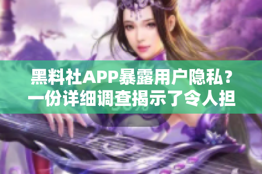 黑料社APP暴露用戶隱私？一份詳細調(diào)查揭示了令人擔憂的數(shù)據(jù)泄露問題