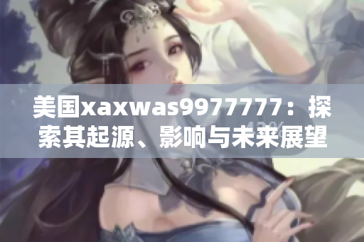 美國(guó)xaxwas9977777：探索其起源、影響與未來(lái)展望