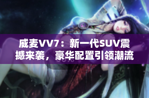 威麥VV7：新一代SUV震撼來襲，豪華配置引領(lǐng)潮流