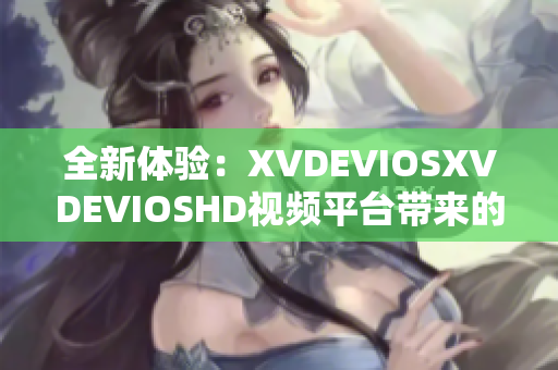 全新體驗(yàn)：XVDEVIOSXVDEVIOSHD視頻平臺(tái)帶來(lái)的驚喜與創(chuàng)新