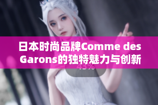 日本時尚品牌Comme des Garons的獨特魅力與創(chuàng)新設(shè)計