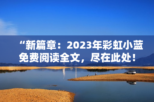 “新篇章：2023年彩虹小藍(lán)免費閱讀全文，盡在此處！”