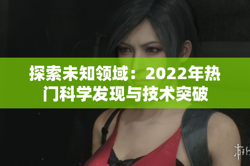 探索未知領(lǐng)域：2022年熱門科學發(fā)現(xiàn)與技術(shù)突破