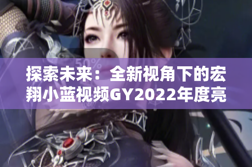 探索未來(lái)：全新視角下的宏翔小藍(lán)視頻GY2022年度亮點(diǎn)解析