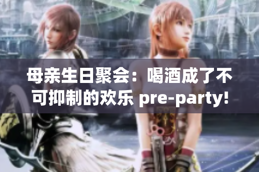 母親生日聚會(huì)：喝酒成了不可抑制的歡樂(lè) pre-party!