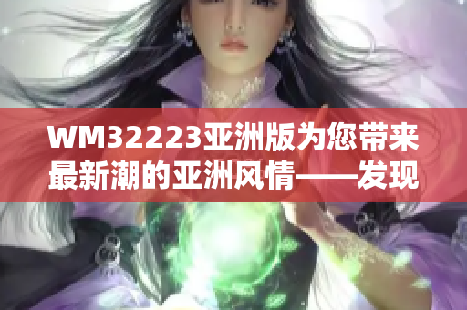 WM32223亞洲版為您帶來(lái)最新潮的亞洲風(fēng)情——發(fā)現(xiàn)亞洲版WM32223的魅力