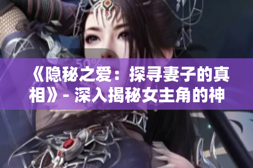 《隱秘之愛(ài)：探尋妻子的真相》- 深入揭秘女主角的神秘過(guò)往