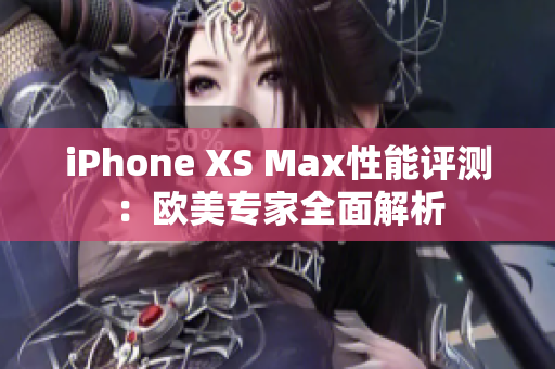 iPhone XS Max性能評(píng)測(cè)：歐美專(zhuān)家全面解析