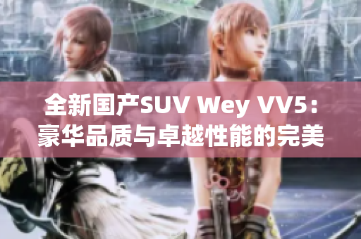 全新國產(chǎn)SUV Wey VV5：豪華品質(zhì)與卓越性能的完美融合