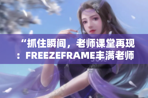 “抓住瞬間，老師課堂再現(xiàn)：FREEZEFRAME豐滿老師”