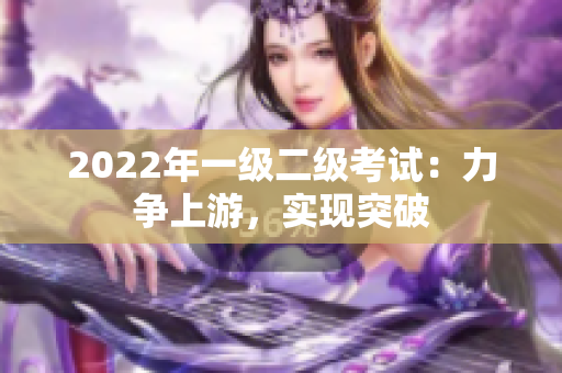 2022年一級二級考試：力爭上游，實現(xiàn)突破