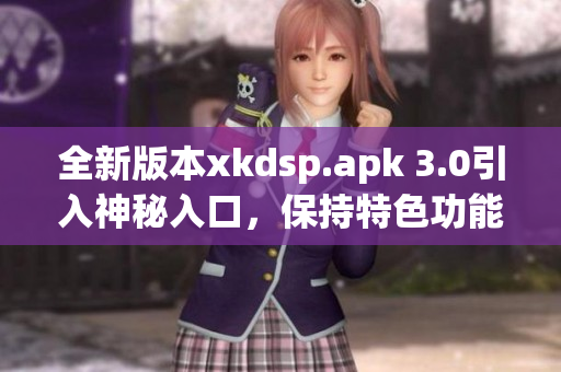 全新版本xkdsp.apk 3.0引入神秘入口，保持特色功能升級