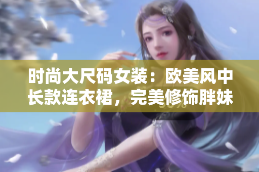 時尚大尺碼女裝：歐美風(fēng)中長款連衣裙，完美修飾胖妹妹身材