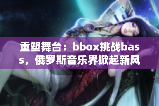 重塑舞臺：bbox挑戰(zhàn)bass，俄羅斯音樂界掀起新風(fēng)暴