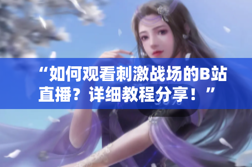 “如何觀看刺激戰(zhàn)場(chǎng)的B站直播？詳細(xì)教程分享！”