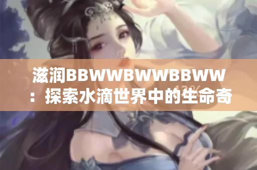 滋潤(rùn)BBWWBWWBBWW：探索水滴世界中的生命奇跡