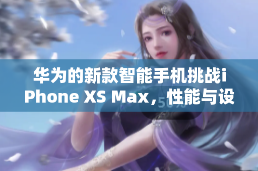 華為的新款智能手機(jī)挑戰(zhàn)iPhone XS Max，性能與設(shè)計(jì)雙重突破