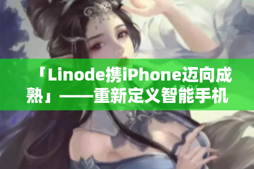 「Linode攜iPhone邁向成熟」——重新定義智能手機(jī)時代