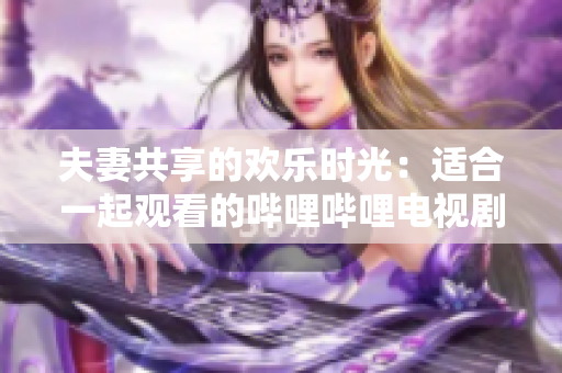 夫妻共享的歡樂時(shí)光：適合一起觀看的嗶哩嗶哩電視劇