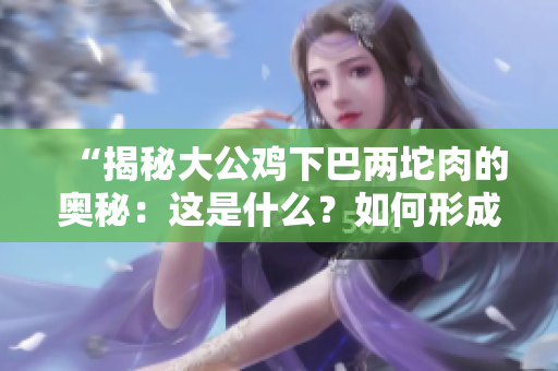 “揭秘大公雞下巴兩坨肉的奧秘：這是什么？如何形成？有何作用？”