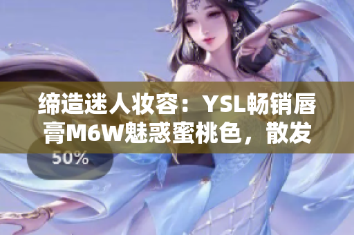 締造迷人妝容：YSL暢銷唇膏M6W魅惑蜜桃色，散發(fā)時(shí)尚魅力