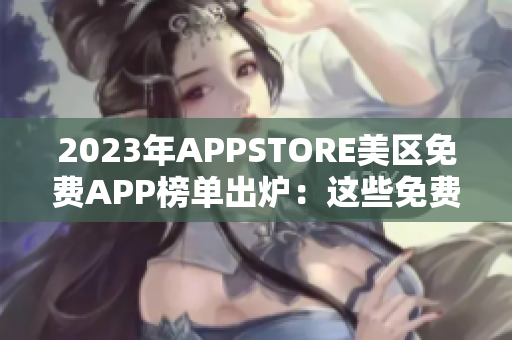 2023年APPSTORE美區(qū)免費(fèi)APP榜單出爐：這些免費(fèi)應(yīng)用值得一試